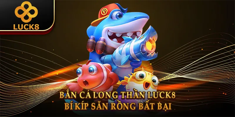Bắn Cá Long Thần Luck8: Bí Kíp Săn Rồng Bất Bại