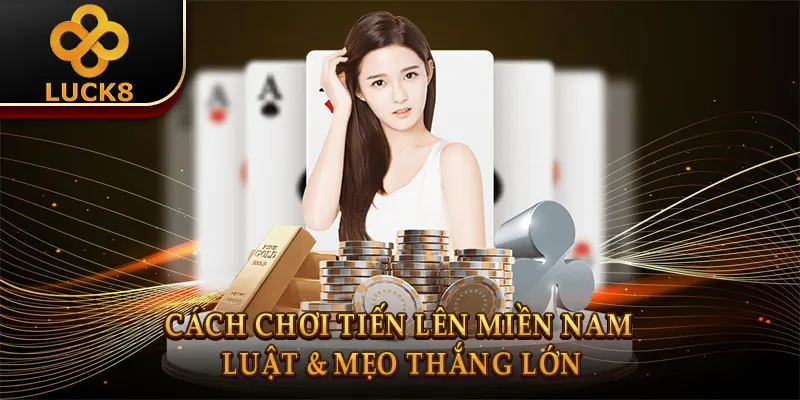 Cách Chơi Tiến Lên Miền Nam: Luật & Mẹo Thắng Lớn